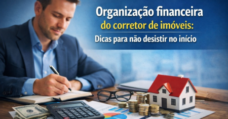 Organização financeira do corretor de imóveis: dicas para não desistir no início